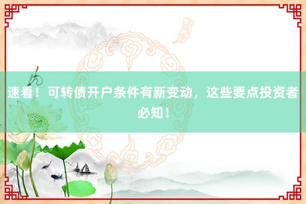 速看！可转债开户条件有新变动，这些要点投资者必知！