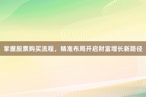 掌握股票购买流程，精准布局开启财富增长新路径
