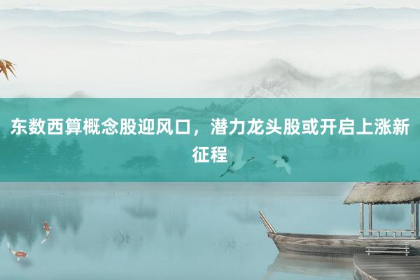 东数西算概念股迎风口，潜力龙头股或开启上涨新征程