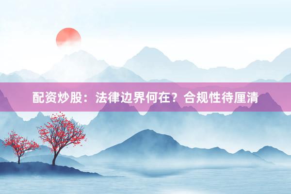 配资炒股：法律边界何在？合规性待厘清