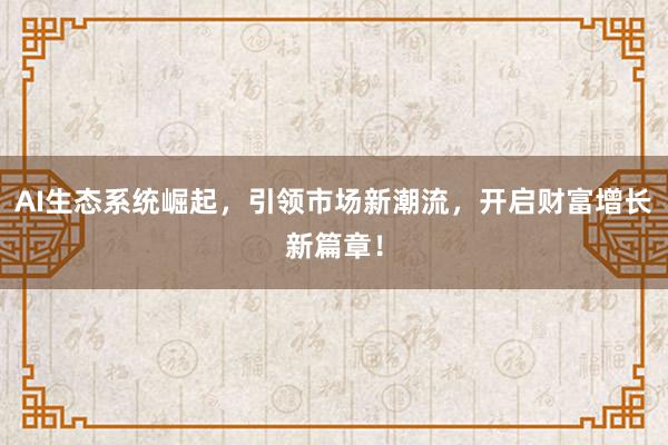 AI生态系统崛起，引领市场新潮流，开启财富增长新篇章！