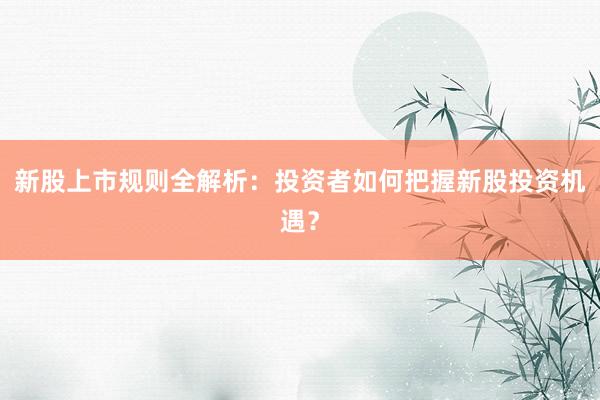 新股上市规则全解析：投资者如何把握新股投资机遇？