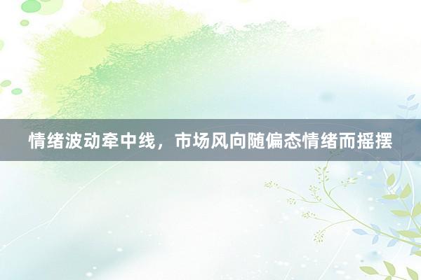 情绪波动牵中线，市场风向随偏态情绪而摇摆