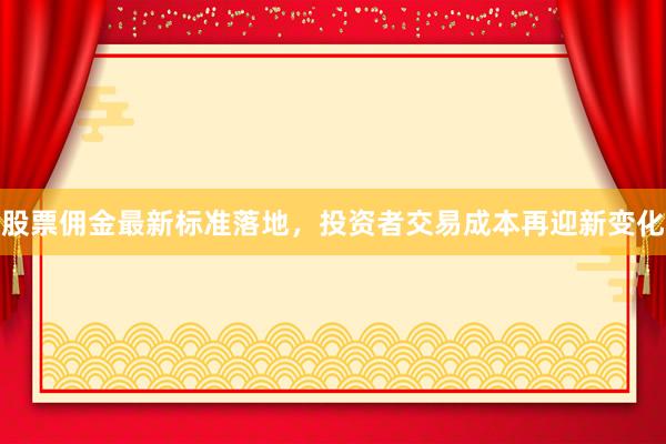 股票佣金最新标准落地，投资者交易成本再迎新变化