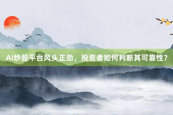 AI炒股平台风头正劲，投资者如何判断其可靠性？