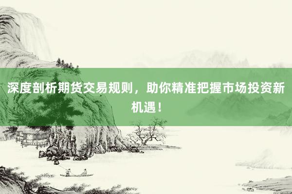 深度剖析期货交易规则，助你精准把握市场投资新机遇！
