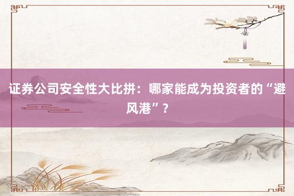 证券公司安全性大比拼：哪家能成为投资者的“避风港”？