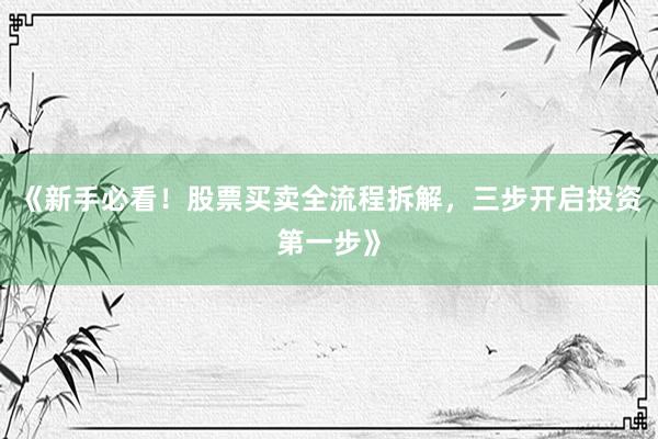 《新手必看！股票买卖全流程拆解，三步开启投资第一步》