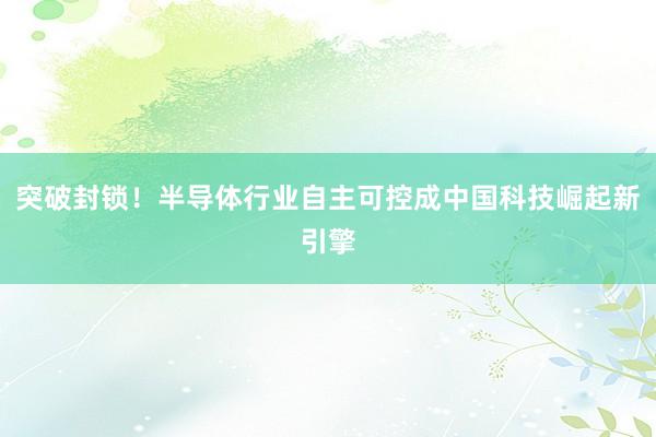 突破封锁！半导体行业自主可控成中国科技崛起新引擎
