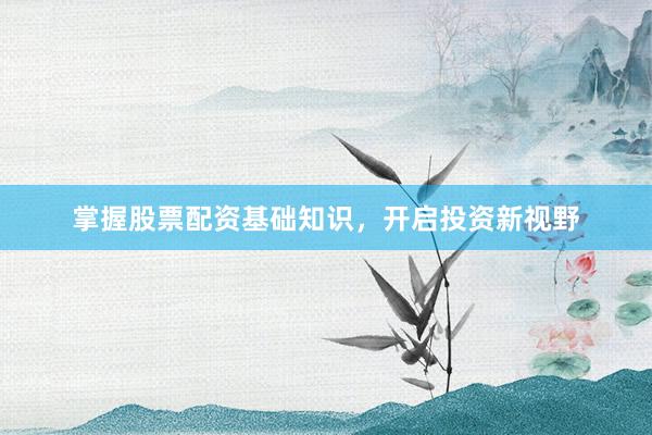 掌握股票配资基础知识，开启投资新视野