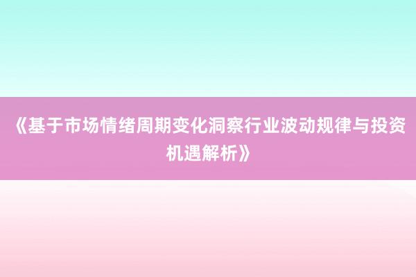 《基于市场情绪周期变化洞察行业波动规律与投资机遇解析》