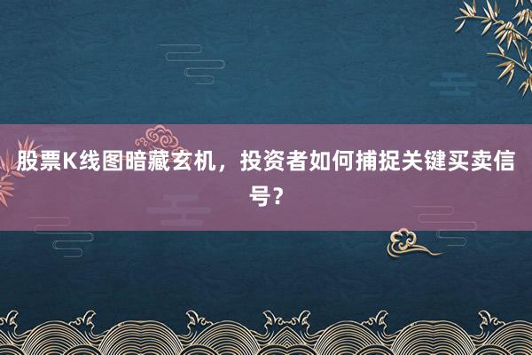 股票K线图暗藏玄机，投资者如何捕捉关键买卖信号？
