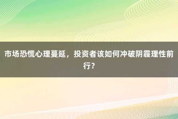 市场恐慌心理蔓延，投资者该如何冲破阴霾理性前行？