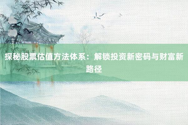 探秘股票估值方法体系：解锁投资新密码与财富新路径