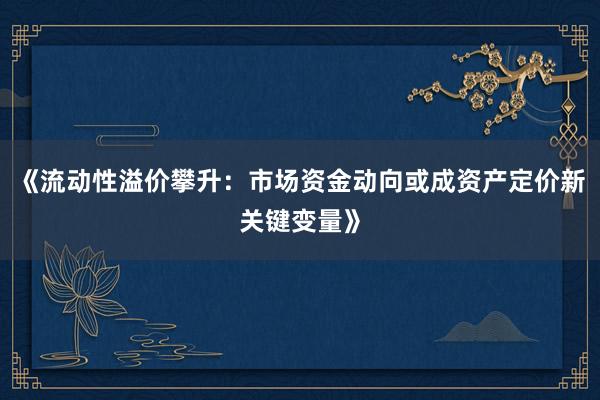 《流动性溢价攀升：市场资金动向或成资产定价新关键变量》