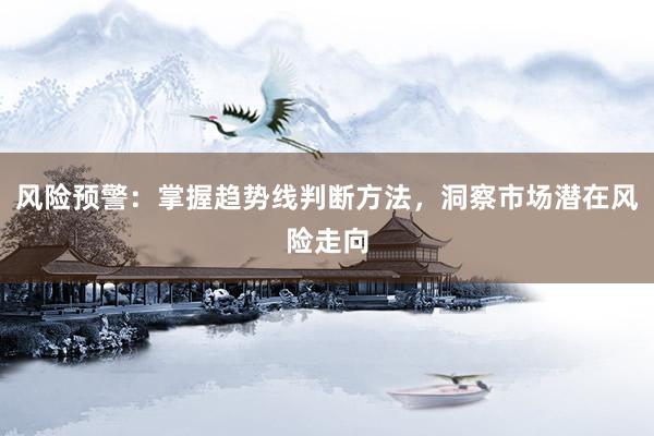 风险预警：掌握趋势线判断方法，洞察市场潜在风险走向
