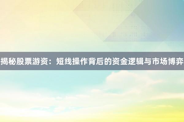 揭秘股票游资：短线操作背后的资金逻辑与市场博弈