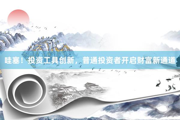 哇塞！投资工具创新，普通投资者开启财富新通道