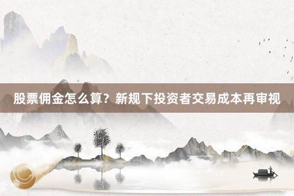 股票佣金怎么算？新规下投资者交易成本再审视