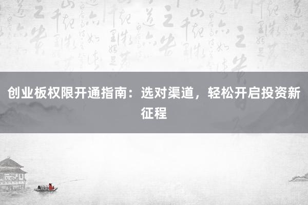 创业板权限开通指南：选对渠道，轻松开启投资新征程