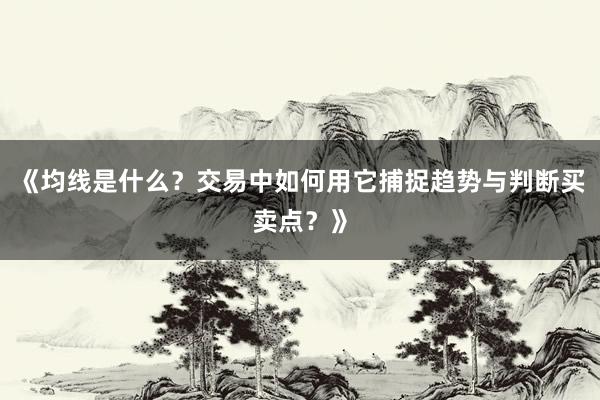 《均线是什么？交易中如何用它捕捉趋势与判断买卖点？》