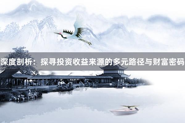 深度剖析：探寻投资收益来源的多元路径与财富密码