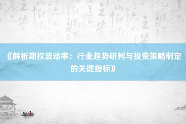 《解析期权波动率：行业趋势研判与投资策略制定的关键指标》