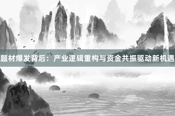 题材爆发背后：产业逻辑重构与资金共振驱动新机遇