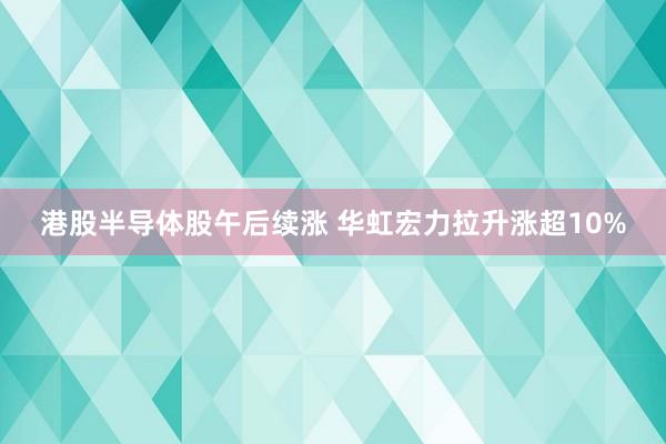 港股半导体股午后续涨 华虹宏力拉升涨超10%