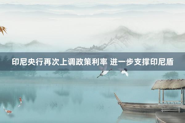 印尼央行再次上调政策利率 进一步支撑印尼盾