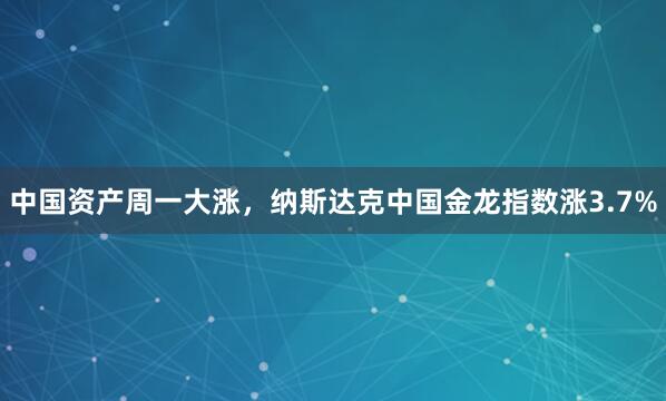 中国资产周一大涨，纳斯达克中国金龙指数涨3.7%