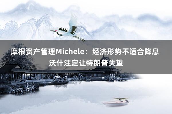 摩根资产管理Michele：经济形势不适合降息 沃什注定让特朗普失望
