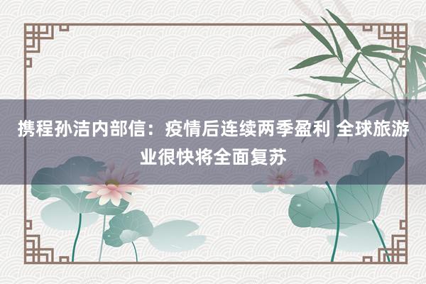 携程孙洁内部信：疫情后连续两季盈利 全球旅游业很快将全面复苏