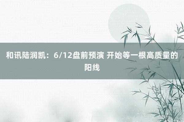 和讯陆润凯：6/12盘前预演 开始等一根高质量的阳线