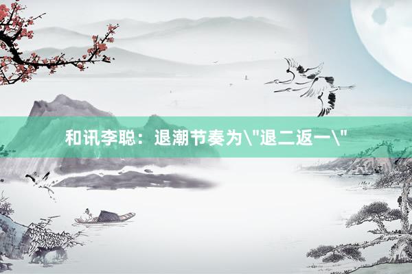 和讯李聪：退潮节奏为＂退二返一＂