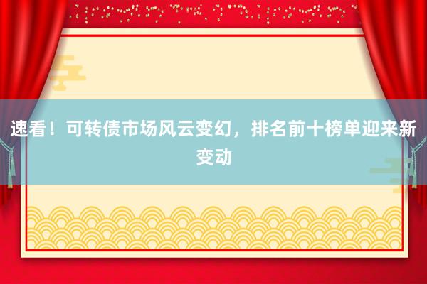速看！可转债市场风云变幻，排名前十榜单迎来新变动
