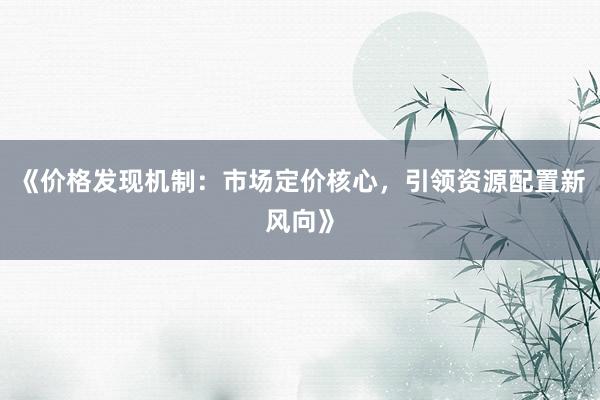 《价格发现机制：市场定价核心，引领资源配置新风向》