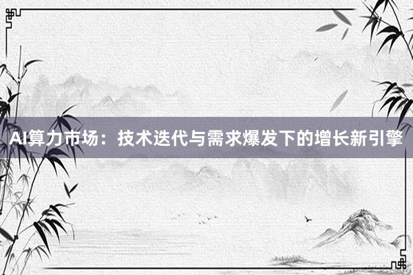 AI算力市场：技术迭代与需求爆发下的增长新引擎