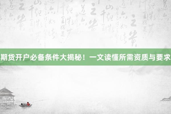 期货开户必备条件大揭秘！一文读懂所需资质与要求