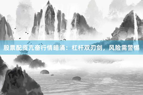 股票配资亢奋行情暗涌：杠杆双刃剑，风险需警惕