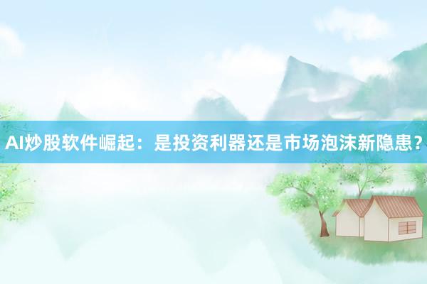 AI炒股软件崛起：是投资利器还是市场泡沫新隐患？