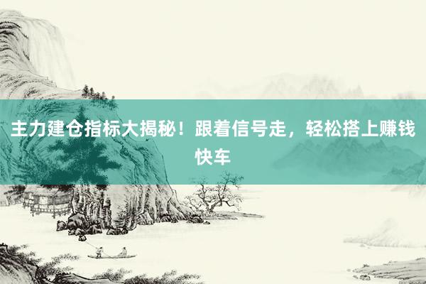 主力建仓指标大揭秘!跟着信号走,轻松搭上赚钱快车