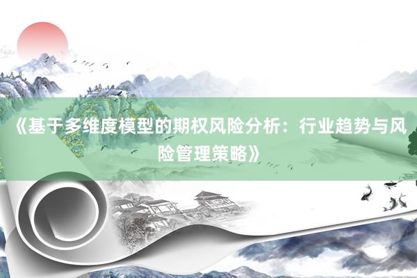 《基于多维度模型的期权风险分析：行业趋势与风险管理策略》
