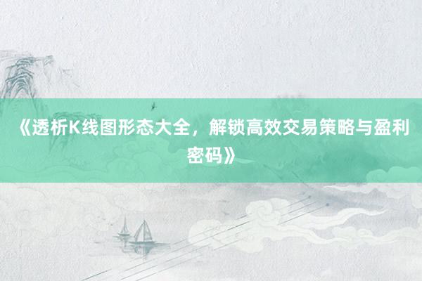 《透析K线图形态大全，解锁高效交易策略与盈利密码》