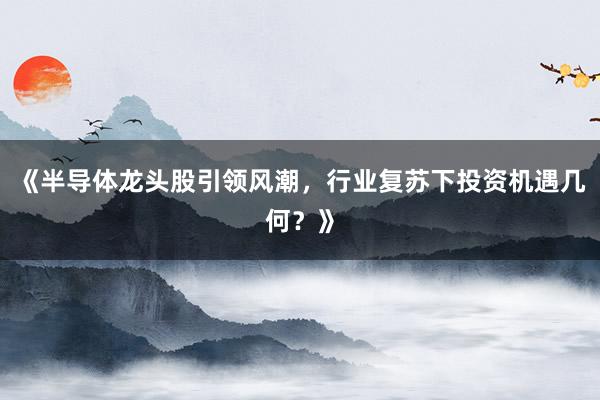 《半导体龙头股引领风潮，行业复苏下投资机遇几何？》
