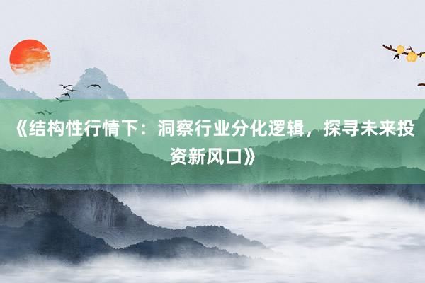 《结构性行情下：洞察行业分化逻辑，探寻未来投资新风口》