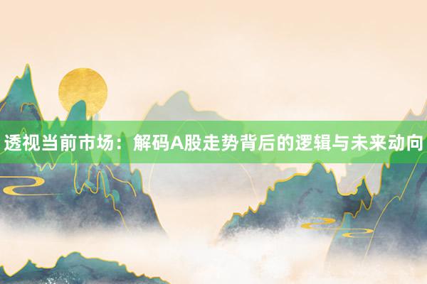 透视当前市场：解码A股走势背后的逻辑与未来动向