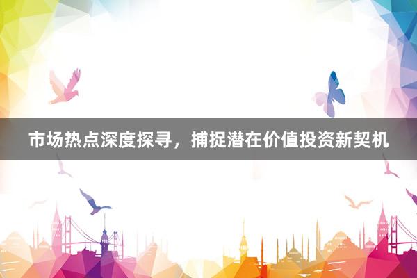 市场热点深度探寻，捕捉潜在价值投资新契机