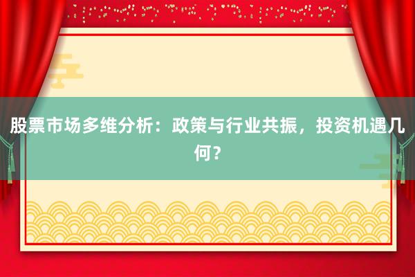 股票市场多维分析：政策与行业共振，投资机遇几何？