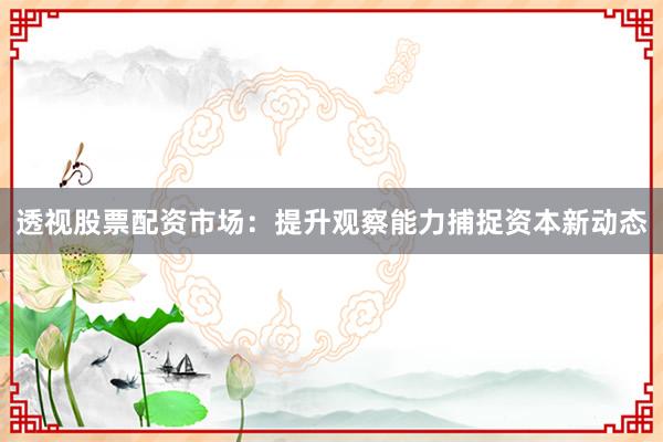 透视股票配资市场：提升观察能力捕捉资本新动态